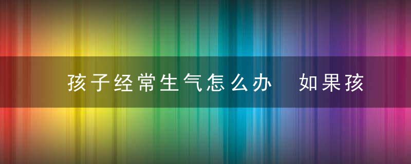 孩子经常生气怎么办 如果孩子经常生气怎么办